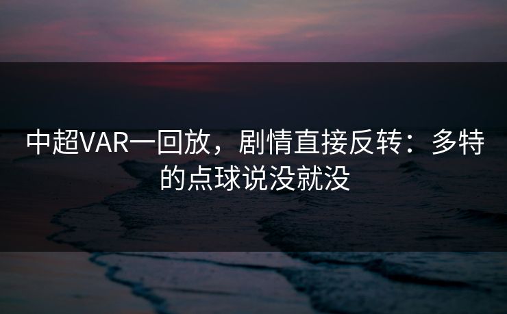 中超VAR一回放，剧情直接反转：多特的点球说没就没