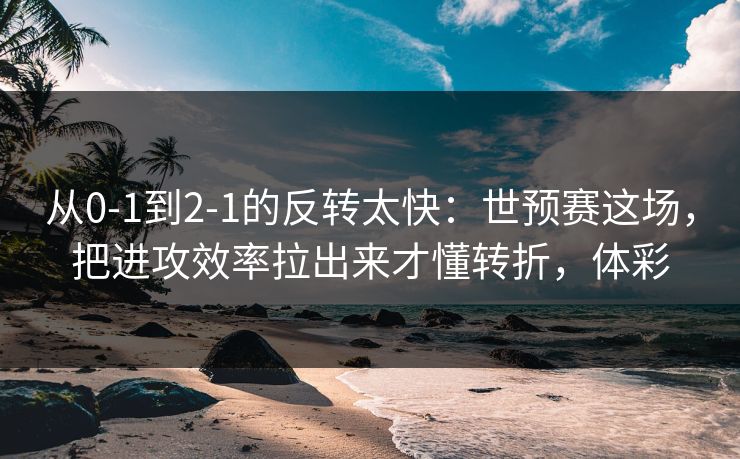 从0-1到2-1的反转太快：世预赛这场，把进攻效率拉出来才懂转折，体彩